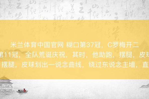 米兰体育中国官网 糊口第37冠，C罗梅开二度，利雅得告成队史第11冠，全队荒诞庆祝，其时，他助跑，摆腿，皮球划出一说念曲线，绕过东说念主墙，直挂球门右下死角