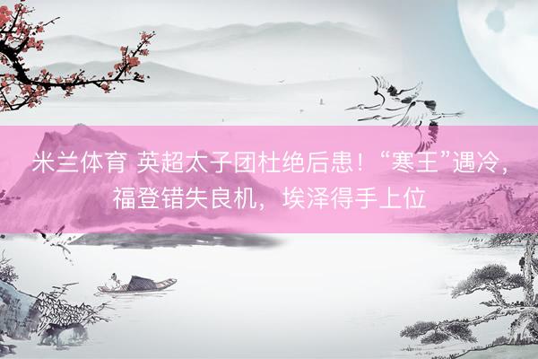 米兰体育 英超太子团杜绝后患！“寒王”遇冷，福登错失良机，埃泽得手上位
