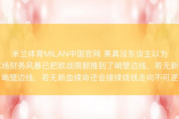 米兰体育MILAN中国官网 果真没东谈主以为切尔西在玩极限拉扯，这场财务风暴已把欧战限额推到了峭壁边线，若无新血续命还会接续烧钱走向不可逆的危境