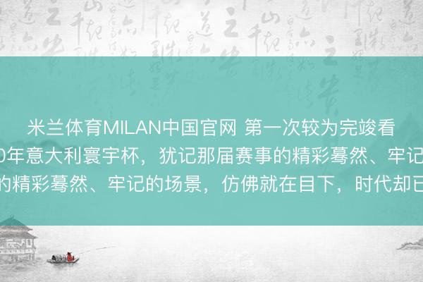 米兰体育MILAN中国官网 第一次较为完竣看完的寰宇杯大赛是1990年意大利寰宇杯，犹记那届赛事的精彩蓦然、牢记的场景，仿佛就在目下，时代却已悄然荏苒