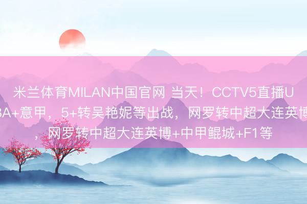 米兰体育MILAN中国官网 当天！CCTV5直播U17国足+CBA+NBA+意甲，5+转吴艳妮等出战，网罗转中超大连英博+中甲鲲城+F1等