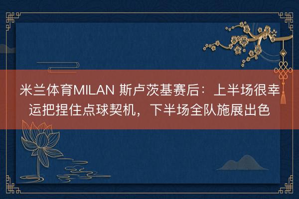 米兰体育MILAN 斯卢茨基赛后：上半场很幸运把捏住点球契机，下半场全队施展出色