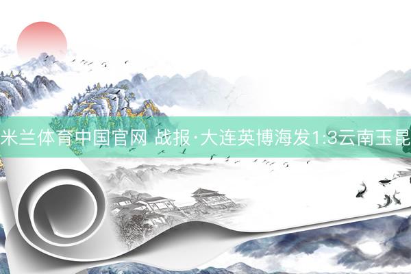 米兰体育中国官网 战报·大连英博海发1:3云南玉昆