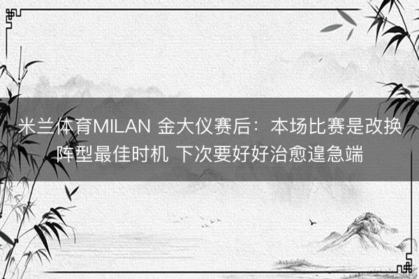 米兰体育MILAN 金大仪赛后：本场比赛是改换阵型最佳时机 下次要好好治愈遑急端
