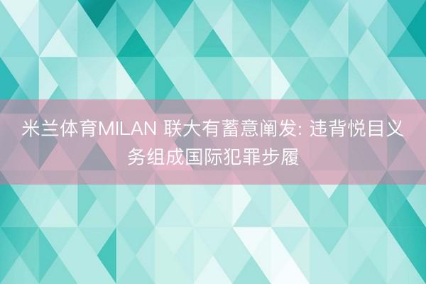 米兰体育MILAN 联大有蓄意阐发: 违背悦目义务组成国际犯罪步履
