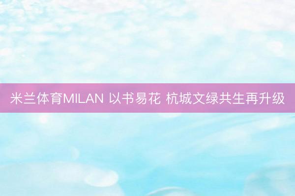 米兰体育MILAN 以书易花 杭城文绿共生再升级