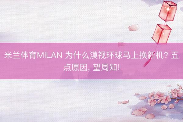 米兰体育MILAN 为什么漠视环球马上换新机? 五点原因， 望周知!