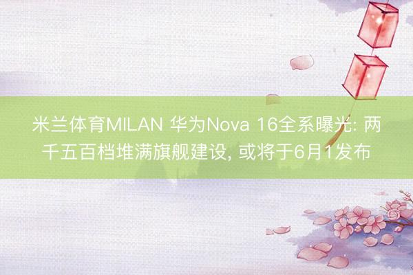 米兰体育MILAN 华为Nova 16全系曝光: 两千五百档堆满旗舰建设， 或将于6月1发布