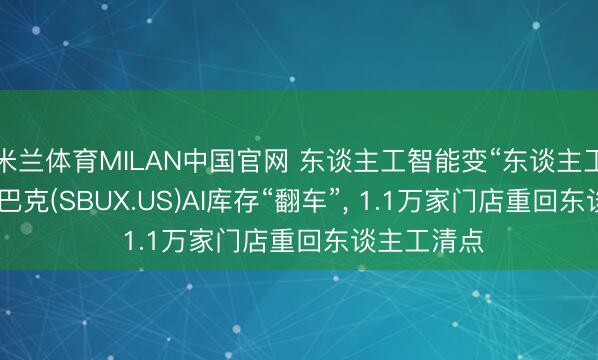 米兰体育MILAN中国官网 东谈主工智能变“东谈主工智障”? 星巴克(SBUX.US)AI库存“翻车”, 1.1万家门店重回东谈主工清点