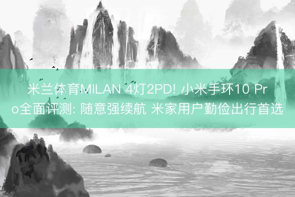 米兰体育MILAN 4灯2PD! 小米手环10 Pro全面评测: 随意强续航 米家用户勤俭出行首选