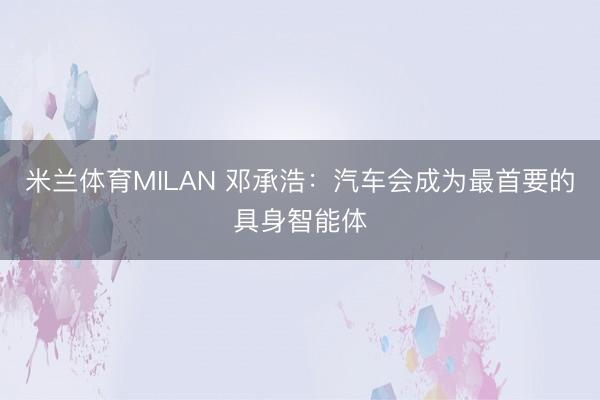 米兰体育MILAN 邓承浩：汽车会成为最首要的具身智能体
