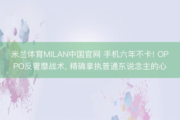 米兰体育MILAN中国官网 手机六年不卡! OPPO反奢靡战术, 精确拿执普通东说念主的心