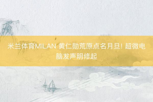 米兰体育MILAN 黄仁勋荒原点名月旦! 超微电脑发声明修起
