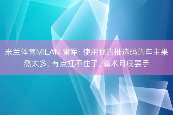 米兰体育MILAN 雷军: 使用我的推选码的车主果然太多, 有点扛不住了, 霸术月底罢手