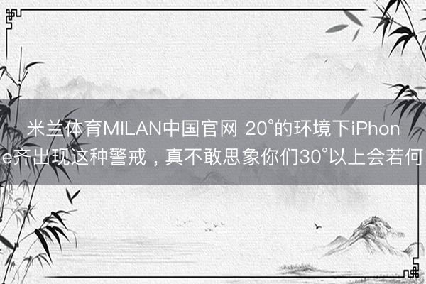 米兰体育MILAN中国官网 20°的环境下iPhone齐出现这种警戒 ， 真不敢思象你们30°以上会若何
