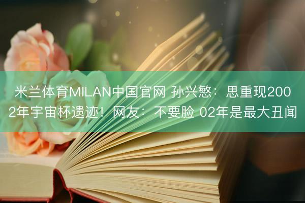 米兰体育MILAN中国官网 孙兴慜:思重现2002年宇宙杯遗迹!网友:不要脸 02年是最大丑闻