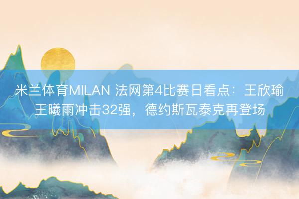 米兰体育MILAN 法网第4比赛日看点：王欣瑜王曦雨冲击32强，德约斯瓦泰克再登场