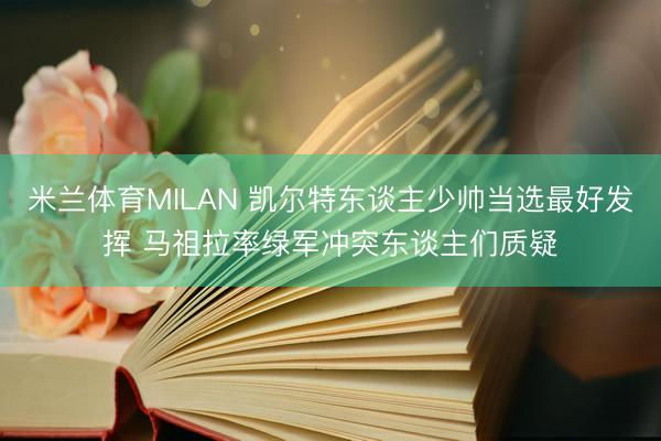 米兰体育MILAN 凯尔特东谈主少帅当选最好发挥 马祖拉率绿军冲突东谈主们质疑