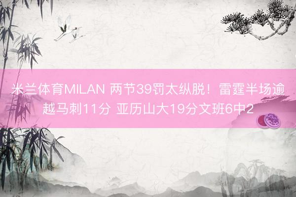 米兰体育MILAN 两节39罚太纵脱！雷霆半场逾越马刺11分 亚历山大19分文班6中2