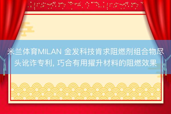 米兰体育MILAN 金发科技肯求阻燃剂组合物尽头讹诈专利， 巧合有用擢升材料的阻燃效果
