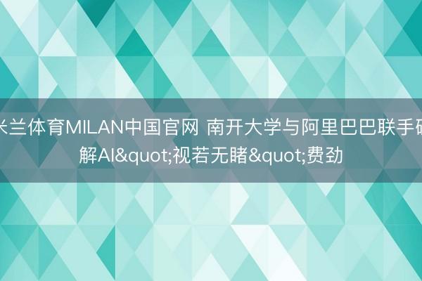 米兰体育MILAN中国官网 南开大学与阿里巴巴联手破解AI"视若无睹"费劲
