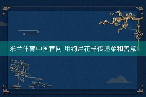 米兰体育中国官网 用绚烂花样传递柔和善意