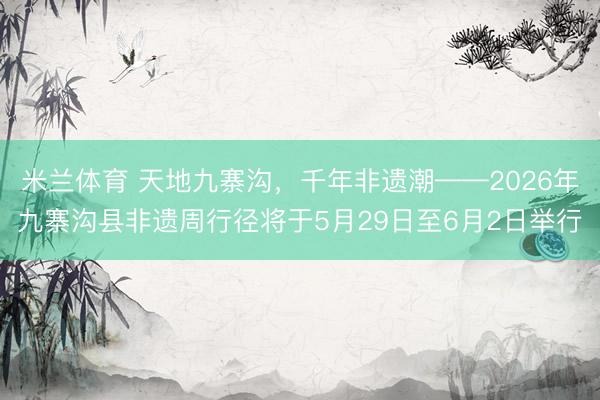 米兰体育 天地九寨沟，千年非遗潮——2026年九寨沟县非遗周行径将于5月29日至6月2日举行