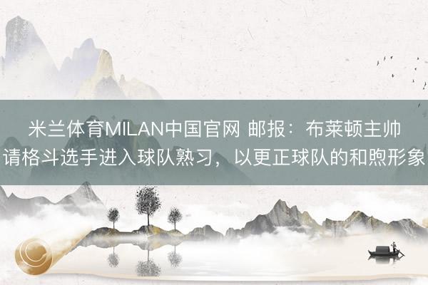 米兰体育MILAN中国官网 邮报：布莱顿主帅请格斗选手进入球队熟习，以更正球队的和煦形象