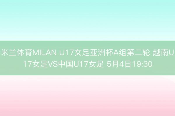 米兰体育MILAN U17女足亚洲杯A组第二轮 越南U17女足VS中国U17女足 5月4日19:30