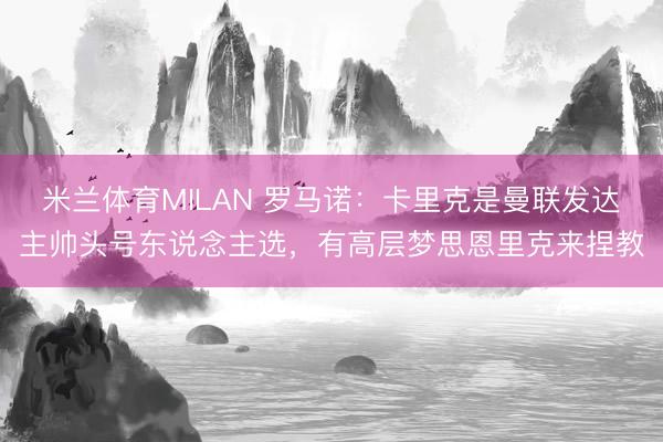 米兰体育MILAN 罗马诺:卡里克是曼联发达主帅头号东说念主选,有高层梦思恩里克来捏教