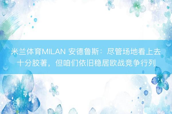 米兰体育MILAN 安德鲁斯:尽管场地看上去十分胶著,但咱们依旧稳居欧战竞争行列