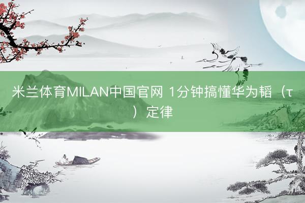 米兰体育MILAN中国官网 1分钟搞懂华为韬（τ）定律
