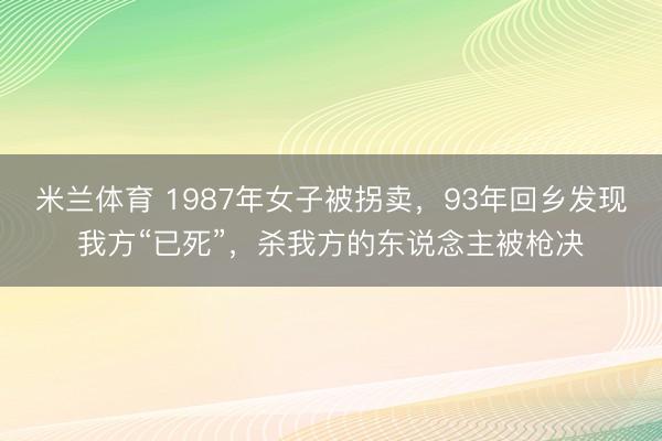 米兰体育 1987年女子被拐卖,93年回乡发现我方“已死”,杀我方的东说念主被枪决