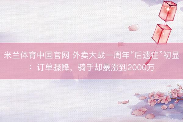 米兰体育中国官网 外卖大战一周年“后遗症”初显：订单骤降，骑手却暴涨到2000万