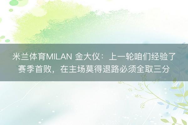 米兰体育MILAN 金大仪：上一轮咱们经验了赛季首败，在主场莫得退路必须全取三分