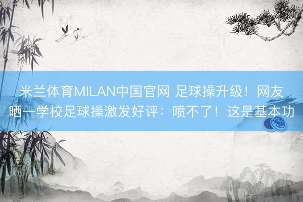 米兰体育MILAN中国官网 足球操升级！网友晒一学校足球操激发好评：喷不了！这是基本功
