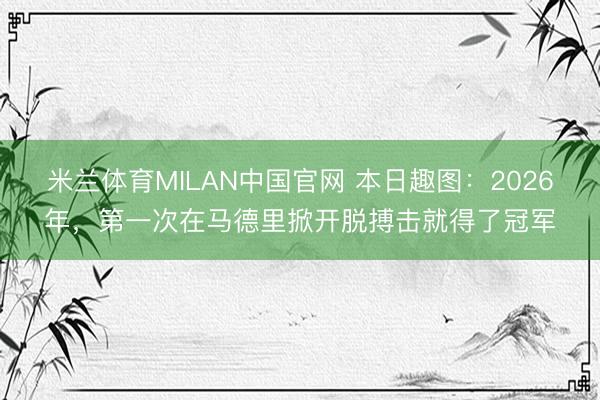 米兰体育MILAN中国官网 本日趣图：2026年，第一次在马德里掀开脱搏击就得了冠军