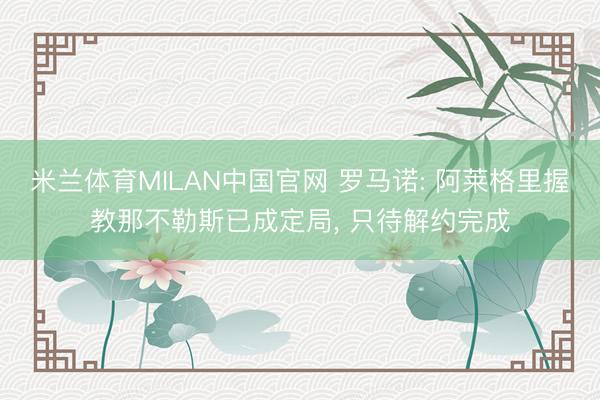 米兰体育MILAN中国官网 罗马诺: 阿莱格里握教那不勒斯已成定局， 只待解约完成