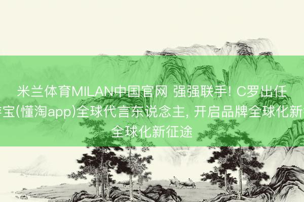 米兰体育MILAN中国官网 强强联手! C罗出任懂游宝(懂淘app)全球代言东说念主， 开启品牌全球化新征途