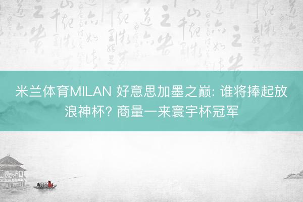 米兰体育MILAN 好意思加墨之巅: 谁将捧起放浪神杯? 商量一来寰宇杯冠军