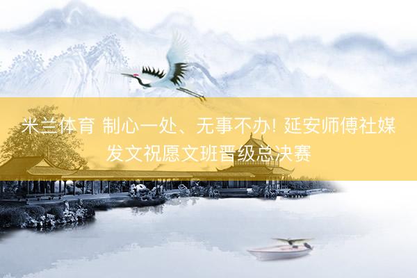米兰体育 制心一处、无事不办! 延安师傅社媒发文祝愿文班晋级总决赛
