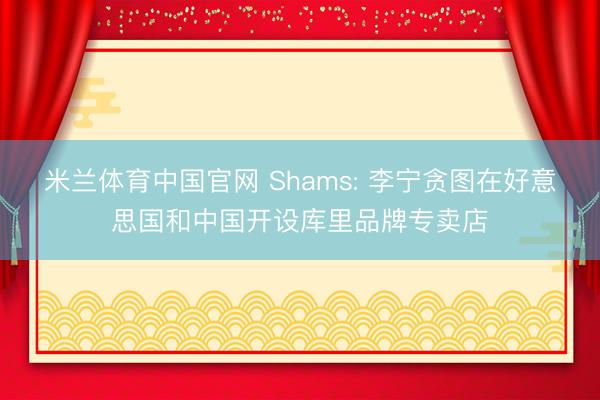 米兰体育中国官网 Shams: 李宁贪图在好意思国和中国开设库里品牌专卖店