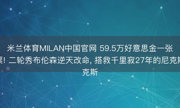 米兰体育MILAN中国官网 59.5万好意思金一张票! 二轮秀布伦森逆天改命， 搭救千里寂27年的尼克斯