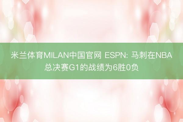 米兰体育MILAN中国官网 ESPN: 马刺在NBA总决赛G1的战绩为6胜0负