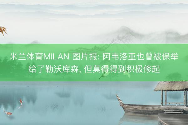 米兰体育MILAN 图片报: 阿韦洛亚也曾被保举给了勒沃库森， 但莫得得到积极修起