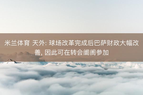米兰体育 天外: 球场改革完成后巴萨财政大幅改善， 因此可在转会阛阓参加