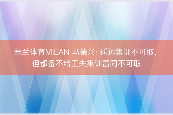 米兰体育MILAN 马德兴: 遥远集训不可取， 但都备不给工夫集训雷同不可取