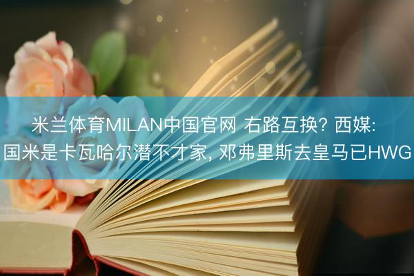 米兰体育MILAN中国官网 右路互换? 西媒: 国米是卡瓦哈尔潜不才家, 邓弗里斯去皇马已HWG