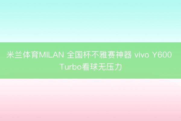 米兰体育MILAN 全国杯不雅赛神器 vivo Y600 Turbo看球无压力