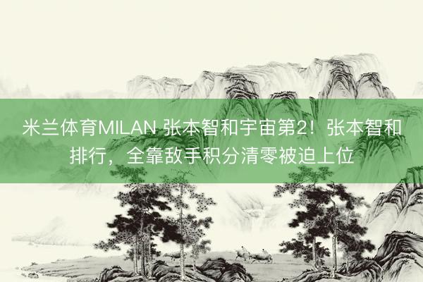 米兰体育MILAN 张本智和宇宙第2！张本智和排行，全靠敌手积分清零被迫上位